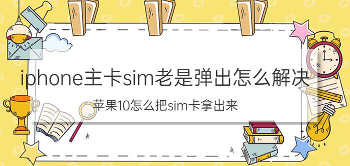 iphone主卡sim老是弹出怎么解决 苹果10怎么把sim卡拿出来？